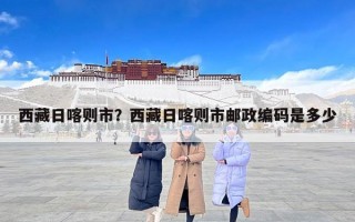 西藏日喀则市？西藏日喀则市邮政编码是多少