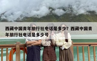 西藏中国青年旅行社电话是多少？西藏中国青年旅行社电话是多少号