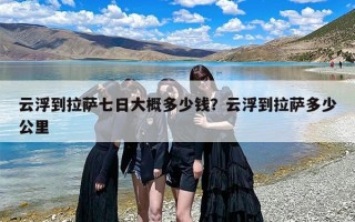 云浮到拉萨七日大概多少钱？云浮到拉萨多少公里