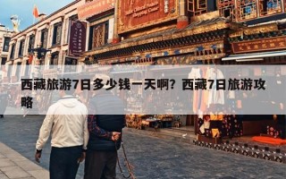 西藏旅游7日多少钱一天啊？西藏7日旅游攻略