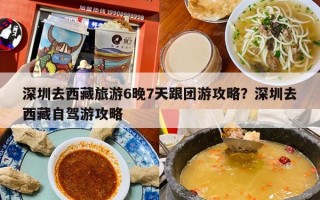 深圳去西藏旅游6晚7天跟团游攻略？深圳去西藏自驾游攻略