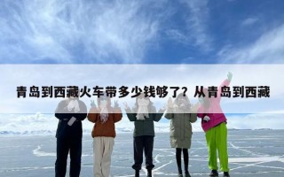 青岛到西藏火车带多少钱够了？从青岛到西藏