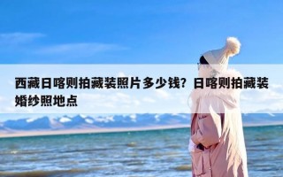 西藏日喀则拍藏装照片多少钱？日喀则拍藏装婚纱照地点