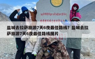 盐城去拉萨旅游7天6夜最佳路线？盐城去拉萨旅游7天6夜最佳路线图片