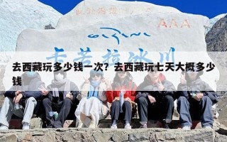 去西藏玩多少钱一次？去西藏玩七天大概多少钱