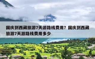 国庆到西藏旅游7天游路线费用？国庆到西藏旅游7天游路线费用多少