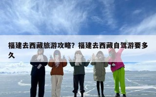 福建去西藏旅游攻略？福建去西藏自驾游要多久