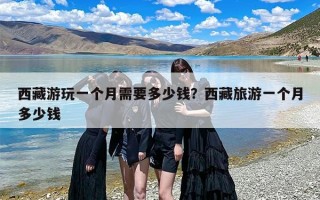 西藏游玩一个月需要多少钱？西藏旅游一个月多少钱