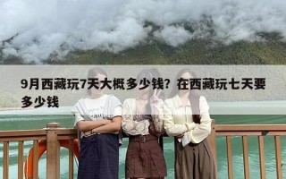 9月西藏玩7天大概多少钱？在西藏玩七天要多少钱
