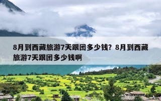 8月到西藏旅游7天跟团多少钱？8月到西藏旅游7天跟团多少钱啊