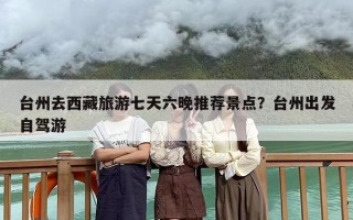 台州去西藏旅游七天六晚推荐景点？台州出发自驾游