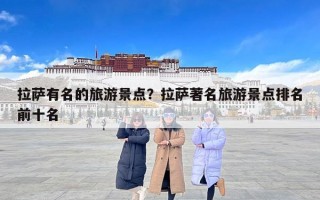 拉萨有名的旅游景点？拉萨著名旅游景点排名前十名