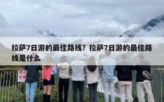 拉萨7日游的最佳路线？拉萨7日游的最佳路线是什么