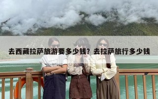 去西藏拉萨旅游要多少钱？去拉萨旅行多少钱