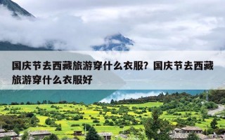 国庆节去西藏旅游穿什么衣服？国庆节去西藏旅游穿什么衣服好