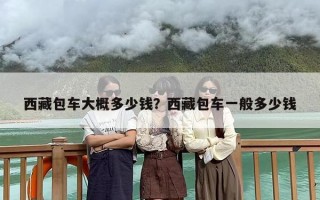 西藏包车大概多少钱？西藏包车一般多少钱