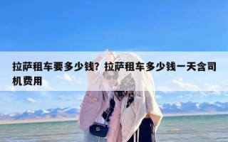 拉萨租车要多少钱？拉萨租车多少钱一天含司机费用