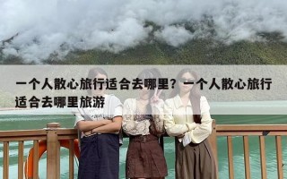 一个人散心旅行适合去哪里？一个人散心旅行适合去哪里旅游