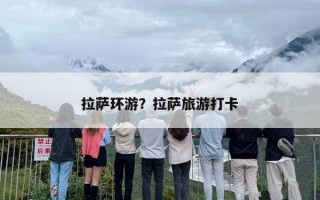 拉萨环游？拉萨旅游打卡