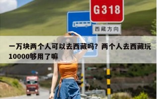 一万块两个人可以去西藏吗？两个人去西藏玩10000够用了嘛
