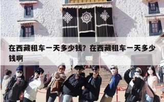 在西藏租车一天多少钱？在西藏租车一天多少钱啊