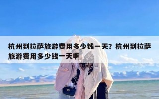 杭州到拉萨旅游费用多少钱一天？杭州到拉萨旅游费用多少钱一天啊