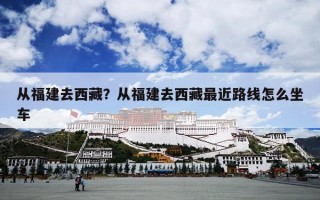 从福建去西藏？从福建去西藏最近路线怎么坐车