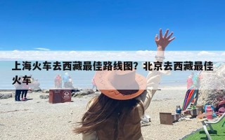 上海火车去西藏最佳路线图？北京去西藏最佳火车