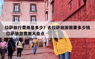拉萨旅行费用是多少？去拉萨旅游需要多少钱 拉萨旅游费用大盘点