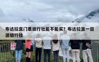 布达拉宫门票旅行社能不能买？布达拉宫一日游旅行社