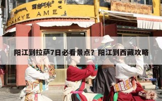 阳江到拉萨7日必看景点？阳江到西藏攻略