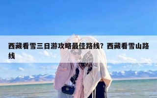 西藏看雪三日游攻略最佳路线？西藏看雪山路线