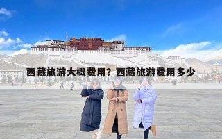 西藏旅游大概费用？西藏旅游费用多少