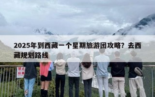2025年到西藏一个星期旅游团攻略？去西藏规划路线