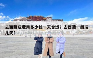 去西藏玩费用多少钱一天合适？去西藏一般玩几天?