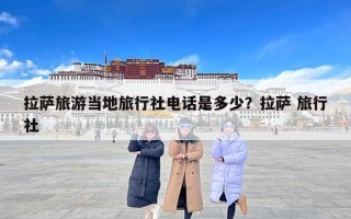 拉萨旅游当地旅行社电话是多少？拉萨 旅行社