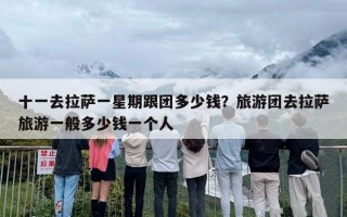 十一去拉萨一星期跟团多少钱？旅游团去拉萨旅游一般多少钱一个人