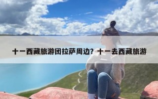 十一西藏旅游团拉萨周边？十一去西藏旅游