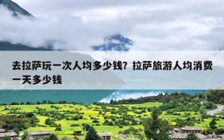 去拉萨玩一次人均多少钱？拉萨旅游人均消费一天多少钱