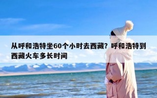 从呼和浩特坐60个小时去西藏？呼和浩特到西藏火车多长时间