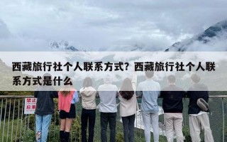 西藏旅行社个人联系方式？西藏旅行社个人联系方式是什么