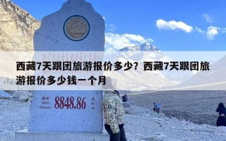 西藏7天跟团旅游报价多少？西藏7天跟团旅游报价多少钱一个月