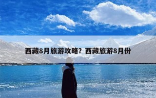 西藏8月旅游攻略？西藏旅游8月份