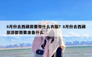 8月份去西藏需要带什么衣服？8月份去西藏旅游都需要准备什么