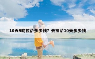10天9晚拉萨多少钱？去拉萨10天多少钱