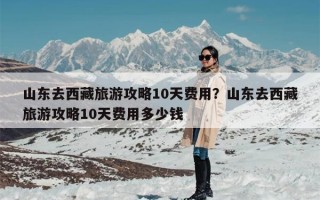 山东去西藏旅游攻略10天费用？山东去西藏旅游攻略10天费用多少钱