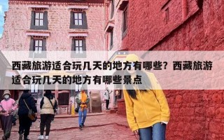 西藏旅游适合玩几天的地方有哪些？西藏旅游适合玩几天的地方有哪些景点