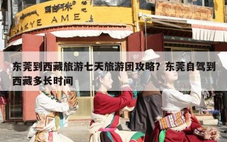 东莞到西藏旅游七天旅游团攻略？东莞自驾到西藏多长时间