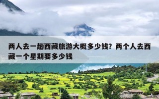 两人去一趟西藏旅游大概多少钱？两个人去西藏一个星期要多少钱