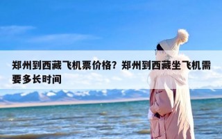 郑州到西藏飞机票价格？郑州到西藏坐飞机需要多长时间